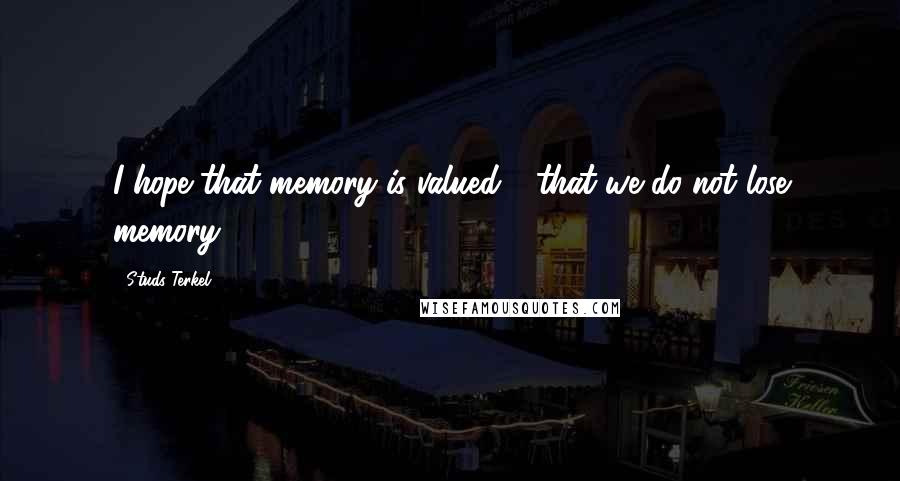 Studs Terkel Quotes: I hope that memory is valued - that we do not lose memory.