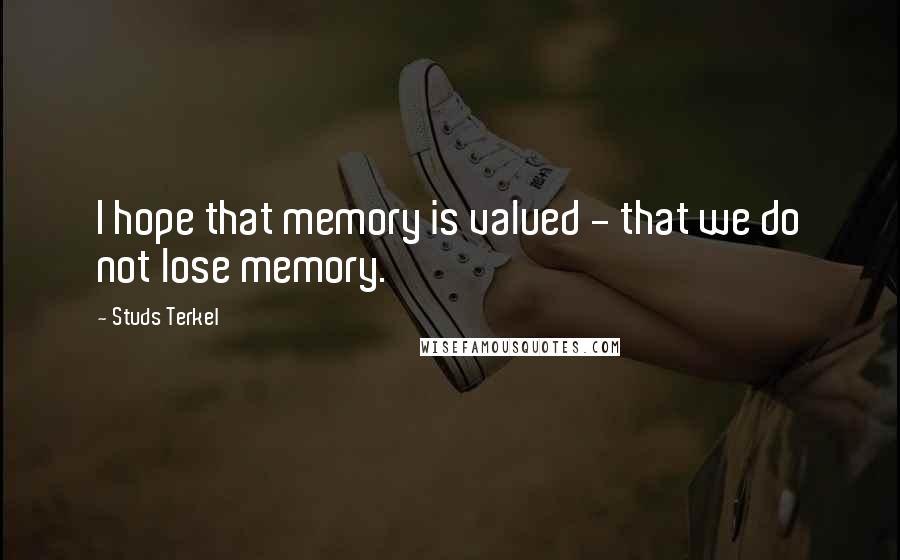 Studs Terkel Quotes: I hope that memory is valued - that we do not lose memory.