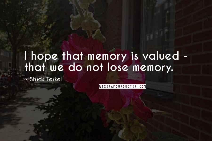 Studs Terkel Quotes: I hope that memory is valued - that we do not lose memory.