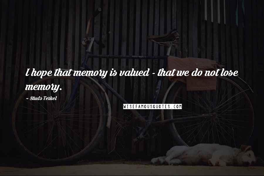 Studs Terkel Quotes: I hope that memory is valued - that we do not lose memory.