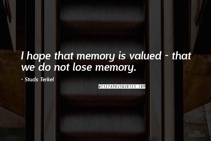 Studs Terkel Quotes: I hope that memory is valued - that we do not lose memory.