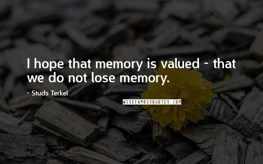 Studs Terkel Quotes: I hope that memory is valued - that we do not lose memory.