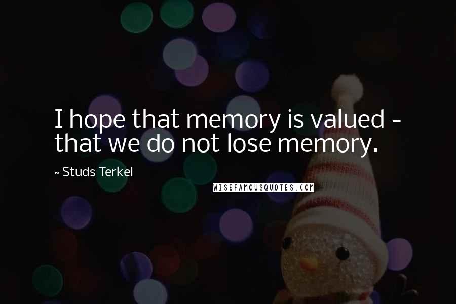 Studs Terkel Quotes: I hope that memory is valued - that we do not lose memory.