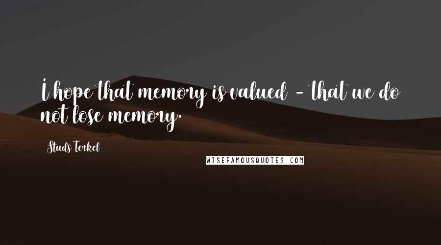 Studs Terkel Quotes: I hope that memory is valued - that we do not lose memory.