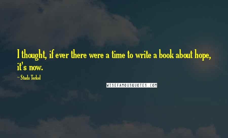Studs Terkel Quotes: I thought, if ever there were a time to write a book about hope, it's now.