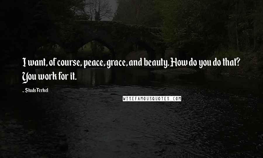 Studs Terkel Quotes: I want, of course, peace, grace, and beauty. How do you do that? You work for it.