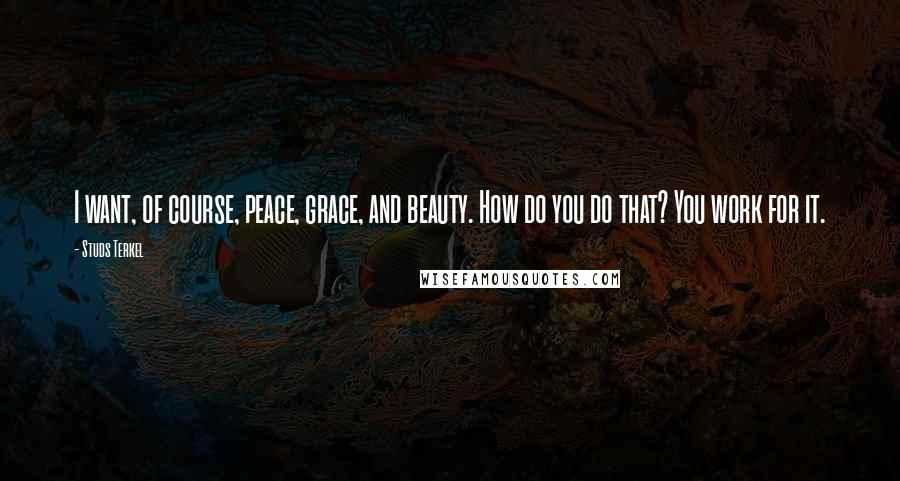 Studs Terkel Quotes: I want, of course, peace, grace, and beauty. How do you do that? You work for it.