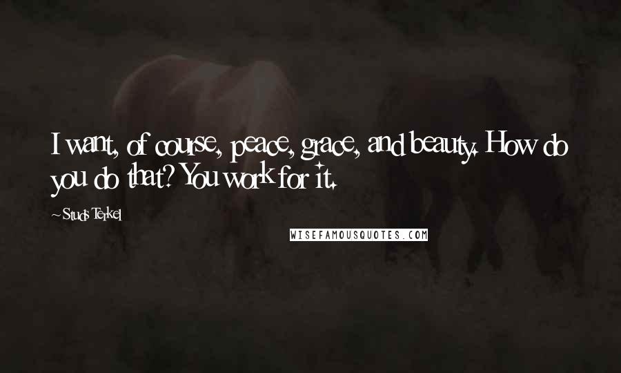 Studs Terkel Quotes: I want, of course, peace, grace, and beauty. How do you do that? You work for it.