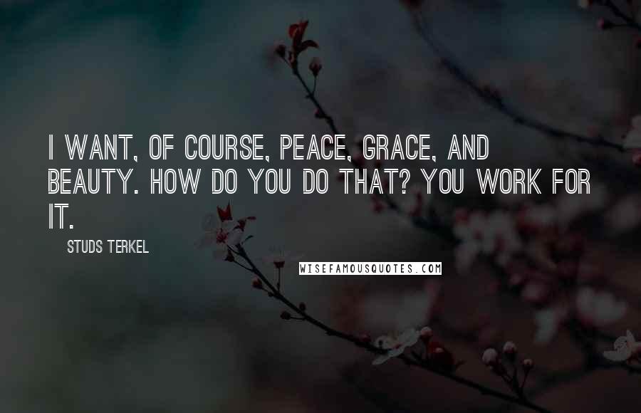 Studs Terkel Quotes: I want, of course, peace, grace, and beauty. How do you do that? You work for it.