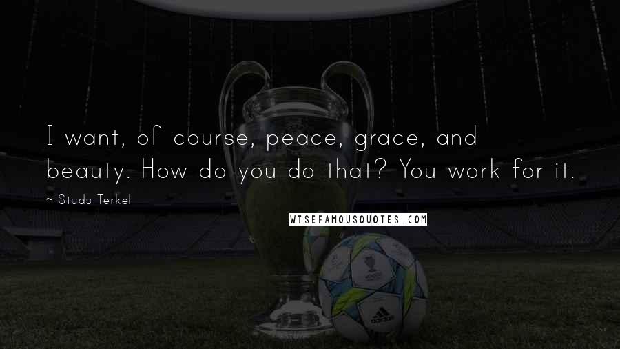 Studs Terkel Quotes: I want, of course, peace, grace, and beauty. How do you do that? You work for it.