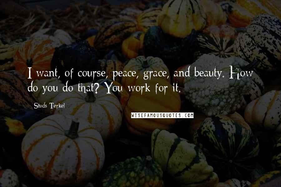 Studs Terkel Quotes: I want, of course, peace, grace, and beauty. How do you do that? You work for it.