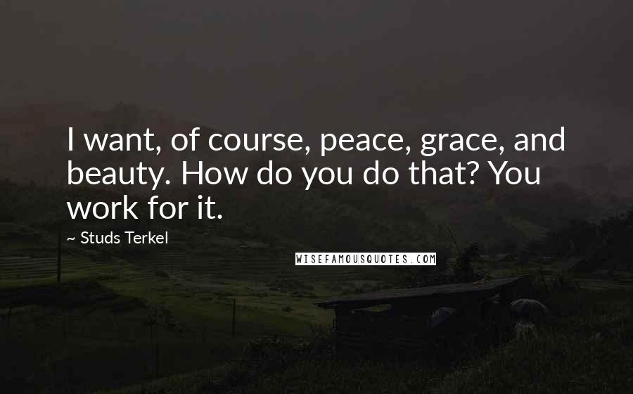 Studs Terkel Quotes: I want, of course, peace, grace, and beauty. How do you do that? You work for it.