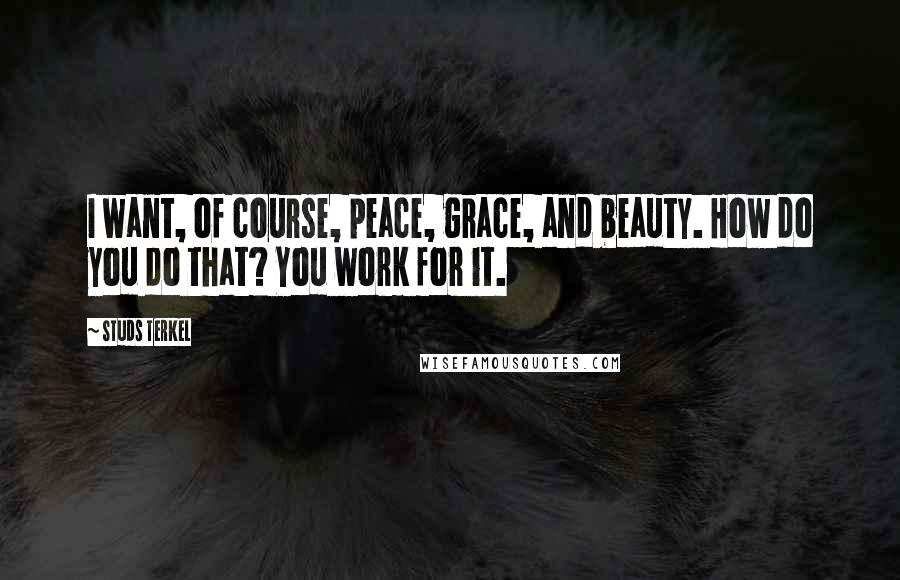 Studs Terkel Quotes: I want, of course, peace, grace, and beauty. How do you do that? You work for it.
