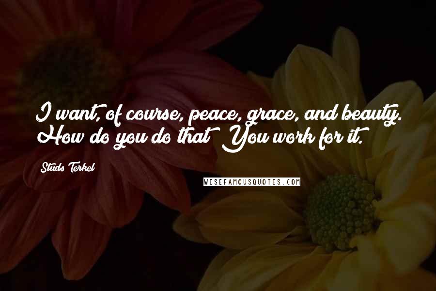 Studs Terkel Quotes: I want, of course, peace, grace, and beauty. How do you do that? You work for it.