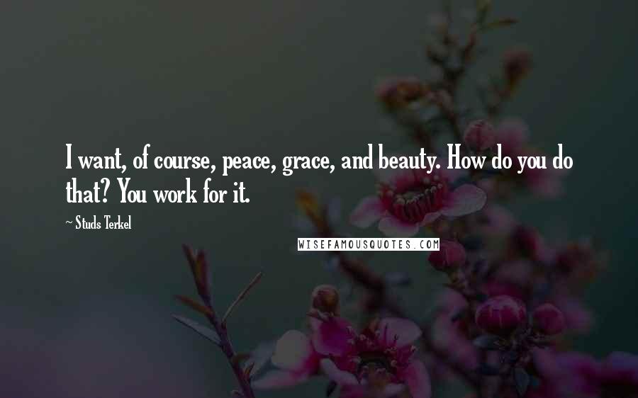 Studs Terkel Quotes: I want, of course, peace, grace, and beauty. How do you do that? You work for it.