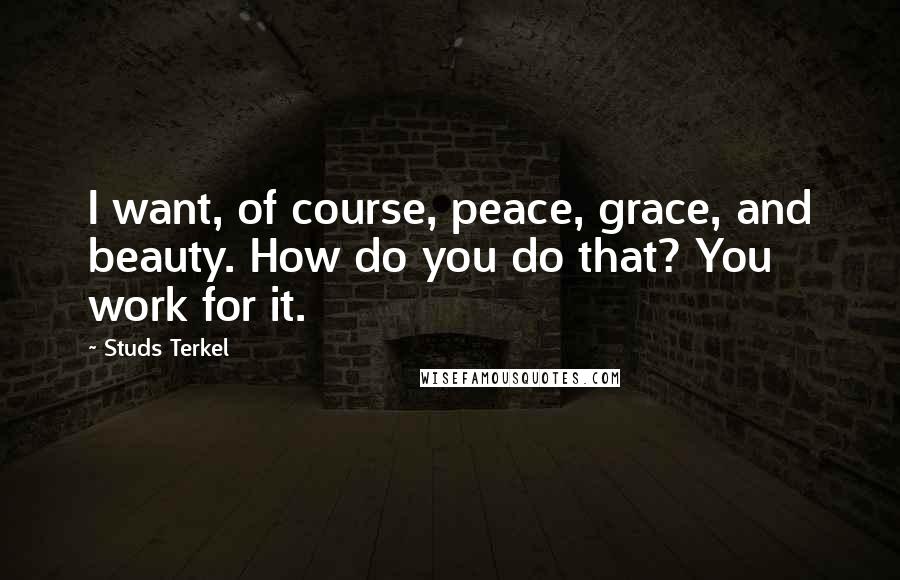 Studs Terkel Quotes: I want, of course, peace, grace, and beauty. How do you do that? You work for it.