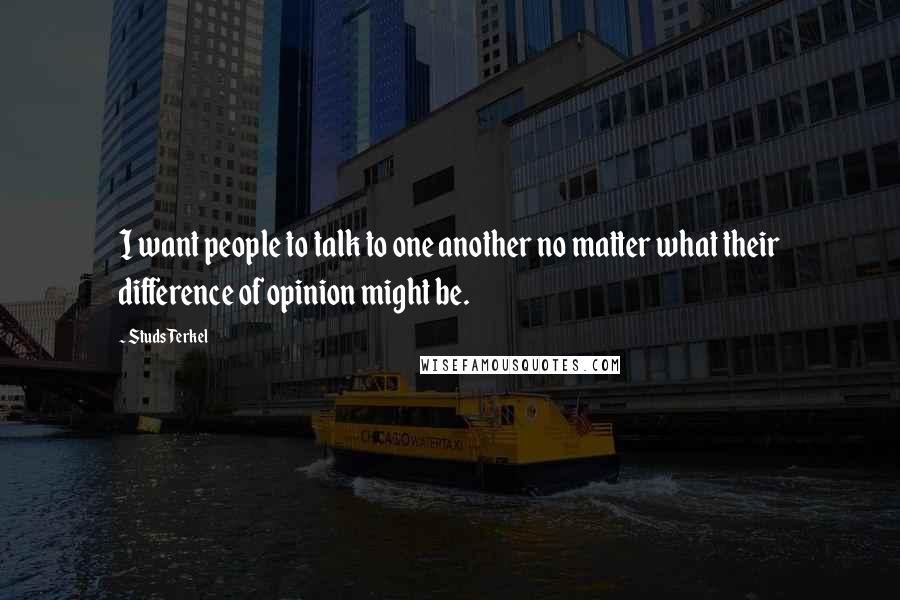 Studs Terkel Quotes: I want people to talk to one another no matter what their difference of opinion might be.