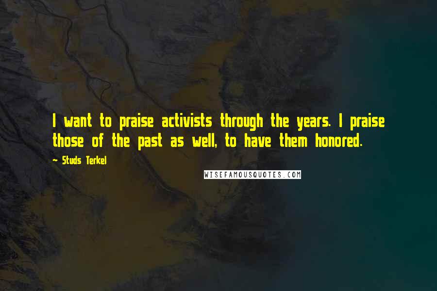 Studs Terkel Quotes: I want to praise activists through the years. I praise those of the past as well, to have them honored.