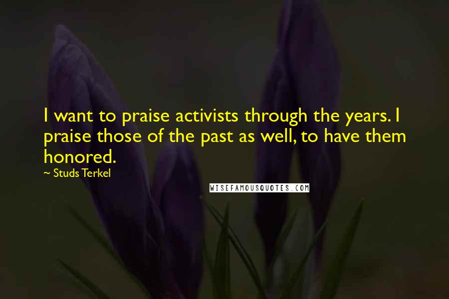 Studs Terkel Quotes: I want to praise activists through the years. I praise those of the past as well, to have them honored.