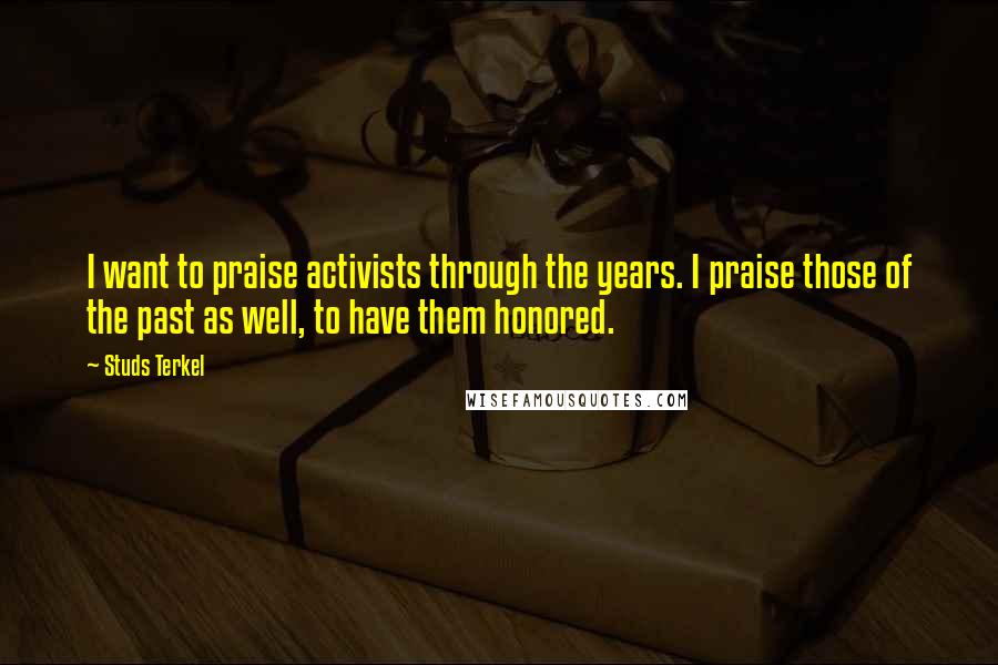 Studs Terkel Quotes: I want to praise activists through the years. I praise those of the past as well, to have them honored.