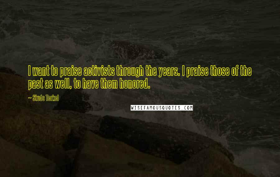 Studs Terkel Quotes: I want to praise activists through the years. I praise those of the past as well, to have them honored.