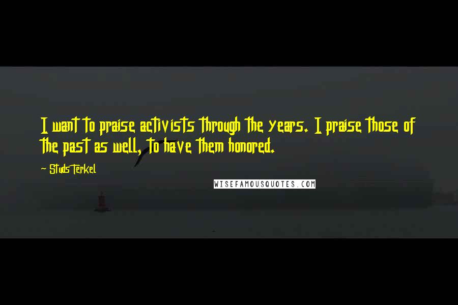 Studs Terkel Quotes: I want to praise activists through the years. I praise those of the past as well, to have them honored.