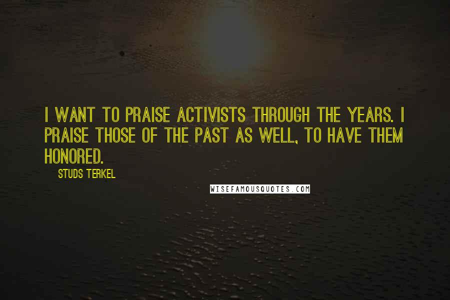 Studs Terkel Quotes: I want to praise activists through the years. I praise those of the past as well, to have them honored.