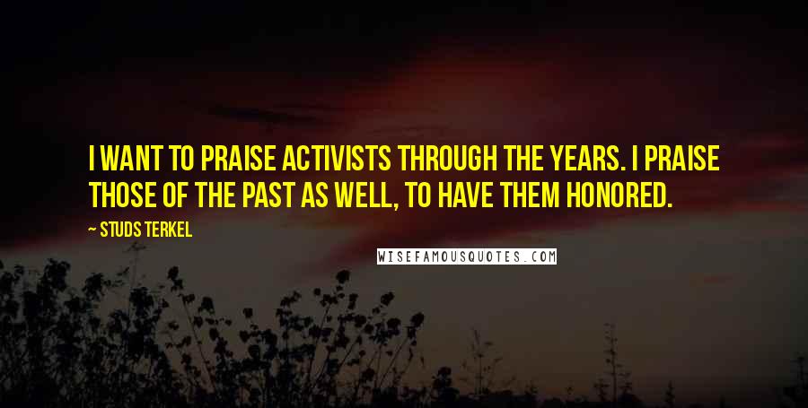 Studs Terkel Quotes: I want to praise activists through the years. I praise those of the past as well, to have them honored.