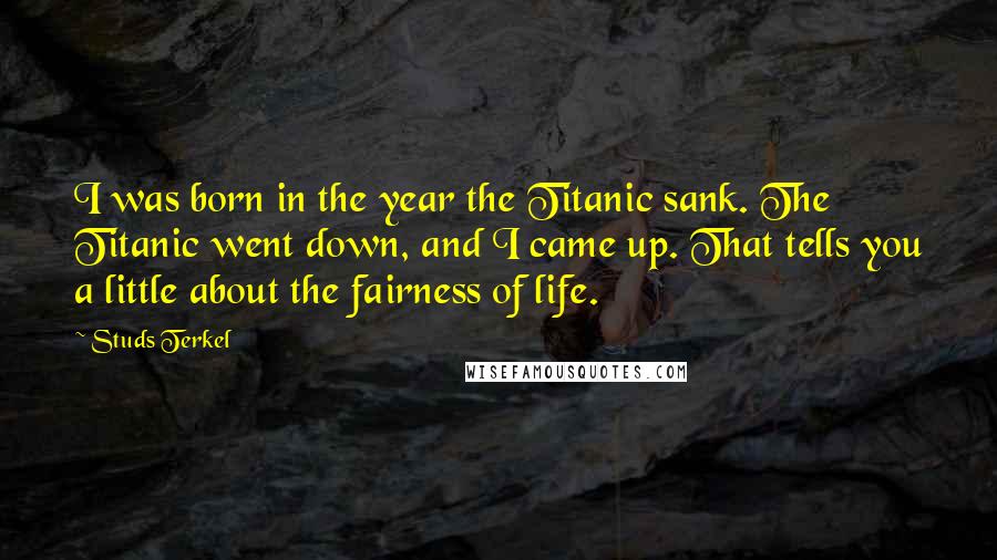 Studs Terkel Quotes: I was born in the year the Titanic sank. The Titanic went down, and I came up. That tells you a little about the fairness of life.