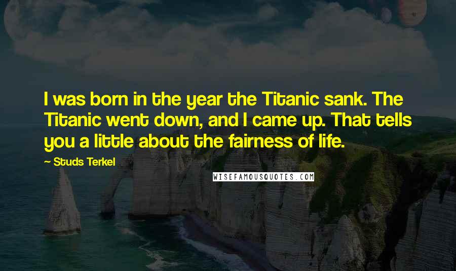 Studs Terkel Quotes: I was born in the year the Titanic sank. The Titanic went down, and I came up. That tells you a little about the fairness of life.