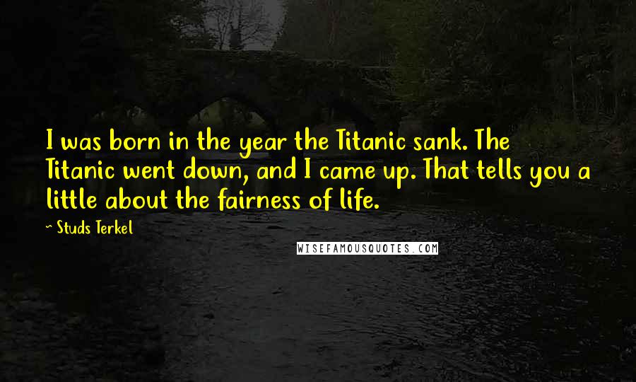 Studs Terkel Quotes: I was born in the year the Titanic sank. The Titanic went down, and I came up. That tells you a little about the fairness of life.