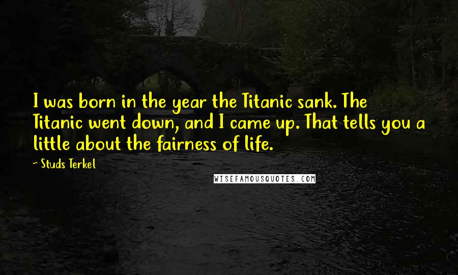 Studs Terkel Quotes: I was born in the year the Titanic sank. The Titanic went down, and I came up. That tells you a little about the fairness of life.