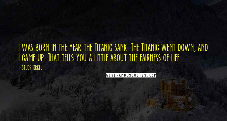 Studs Terkel Quotes: I was born in the year the Titanic sank. The Titanic went down, and I came up. That tells you a little about the fairness of life.