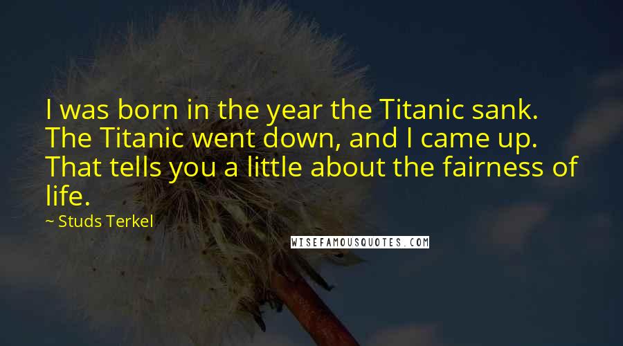 Studs Terkel Quotes: I was born in the year the Titanic sank. The Titanic went down, and I came up. That tells you a little about the fairness of life.