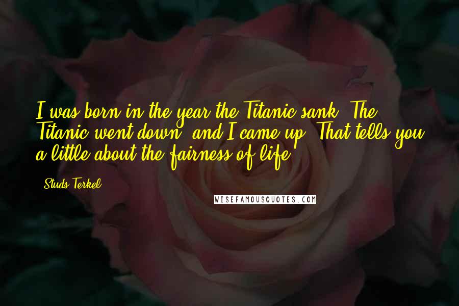 Studs Terkel Quotes: I was born in the year the Titanic sank. The Titanic went down, and I came up. That tells you a little about the fairness of life.