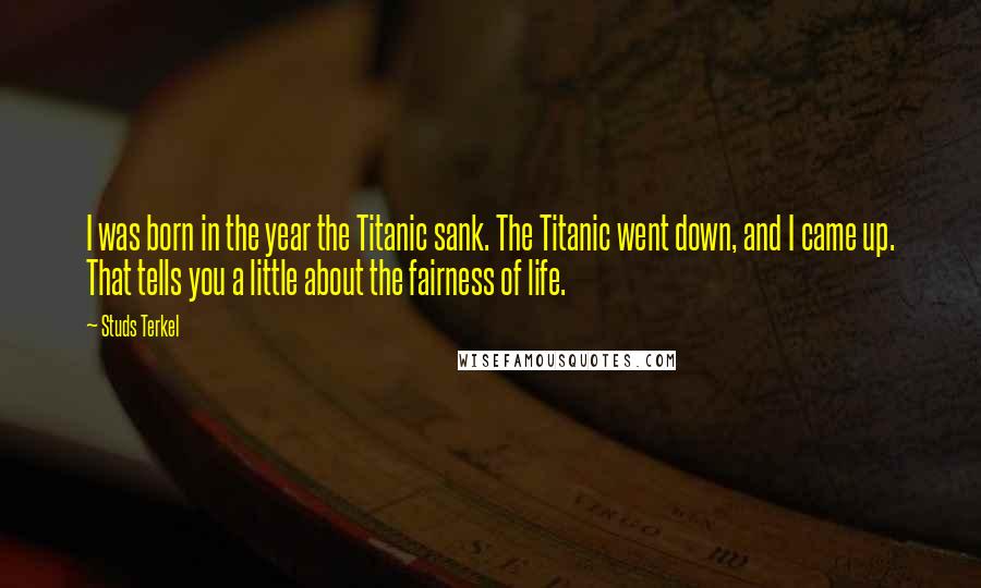 Studs Terkel Quotes: I was born in the year the Titanic sank. The Titanic went down, and I came up. That tells you a little about the fairness of life.