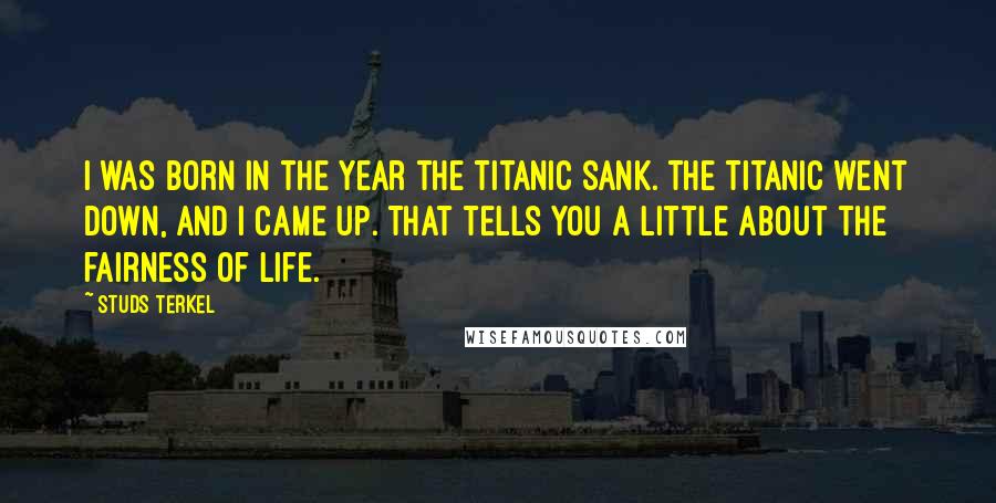 Studs Terkel Quotes: I was born in the year the Titanic sank. The Titanic went down, and I came up. That tells you a little about the fairness of life.