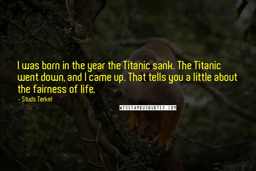 Studs Terkel Quotes: I was born in the year the Titanic sank. The Titanic went down, and I came up. That tells you a little about the fairness of life.