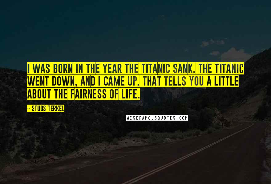 Studs Terkel Quotes: I was born in the year the Titanic sank. The Titanic went down, and I came up. That tells you a little about the fairness of life.
