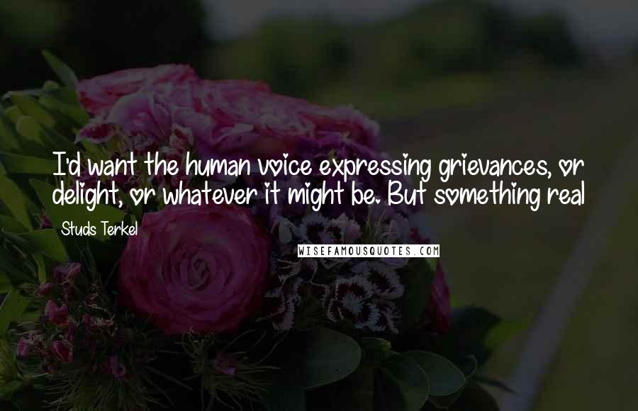 Studs Terkel Quotes: I'd want the human voice expressing grievances, or delight, or whatever it might be. But something real