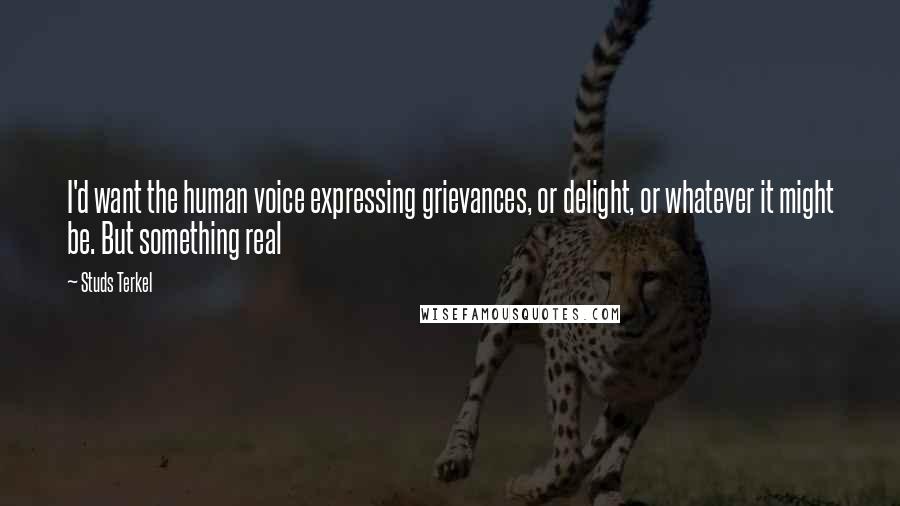 Studs Terkel Quotes: I'd want the human voice expressing grievances, or delight, or whatever it might be. But something real