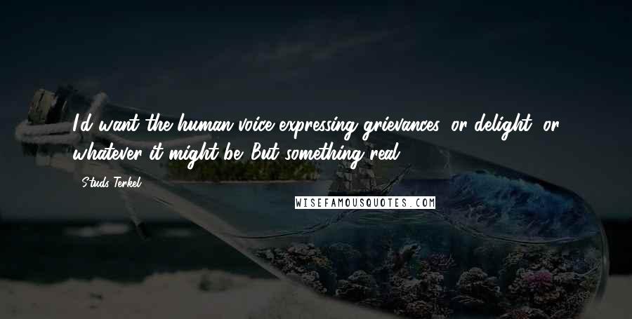 Studs Terkel Quotes: I'd want the human voice expressing grievances, or delight, or whatever it might be. But something real