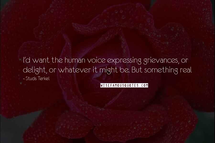 Studs Terkel Quotes: I'd want the human voice expressing grievances, or delight, or whatever it might be. But something real