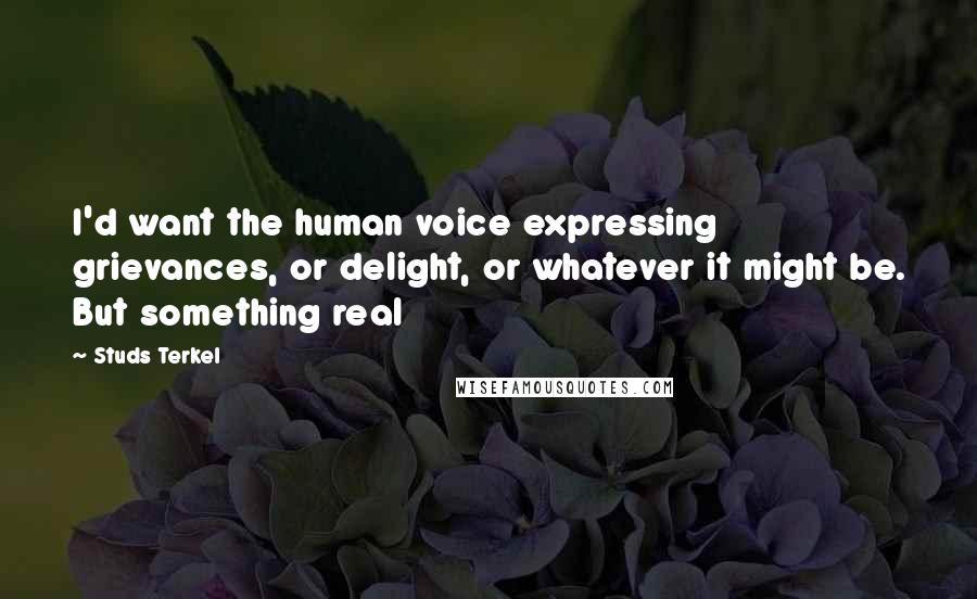 Studs Terkel Quotes: I'd want the human voice expressing grievances, or delight, or whatever it might be. But something real