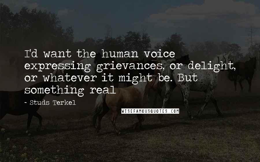Studs Terkel Quotes: I'd want the human voice expressing grievances, or delight, or whatever it might be. But something real