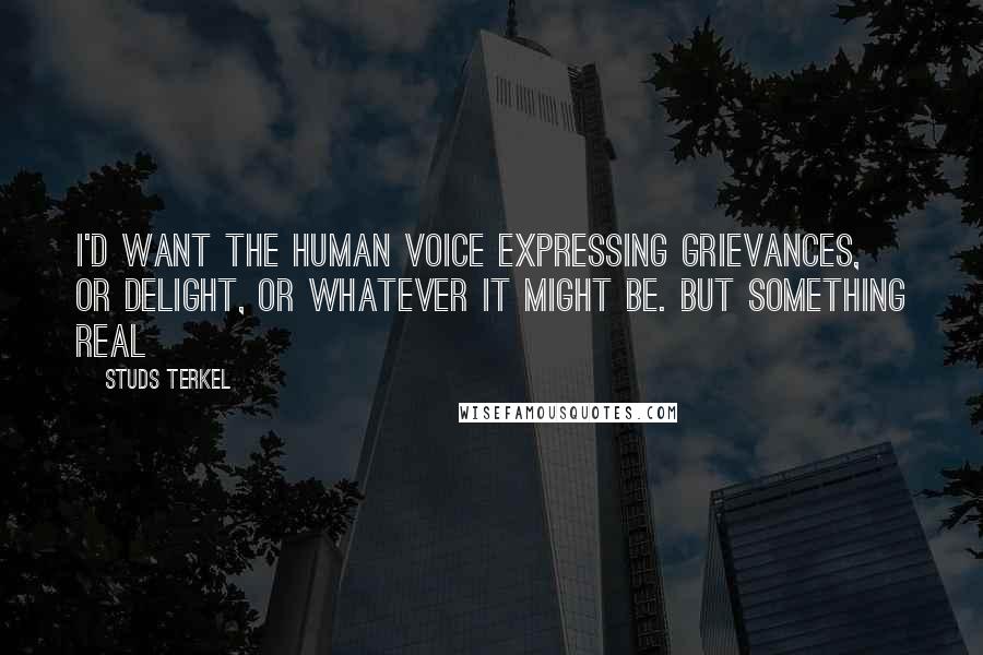 Studs Terkel Quotes: I'd want the human voice expressing grievances, or delight, or whatever it might be. But something real