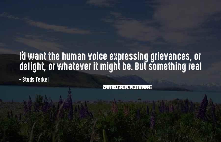 Studs Terkel Quotes: I'd want the human voice expressing grievances, or delight, or whatever it might be. But something real