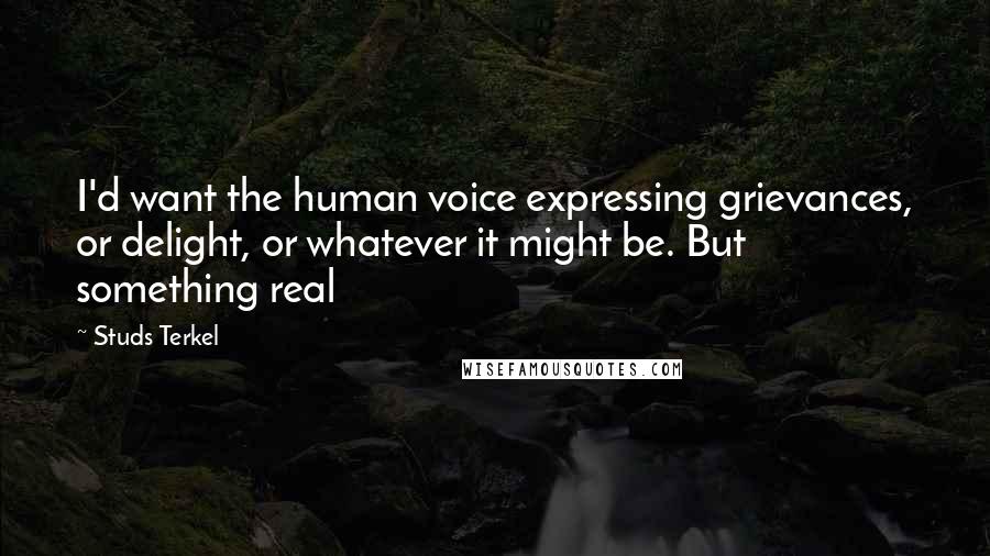 Studs Terkel Quotes: I'd want the human voice expressing grievances, or delight, or whatever it might be. But something real