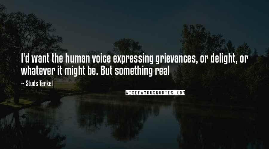 Studs Terkel Quotes: I'd want the human voice expressing grievances, or delight, or whatever it might be. But something real