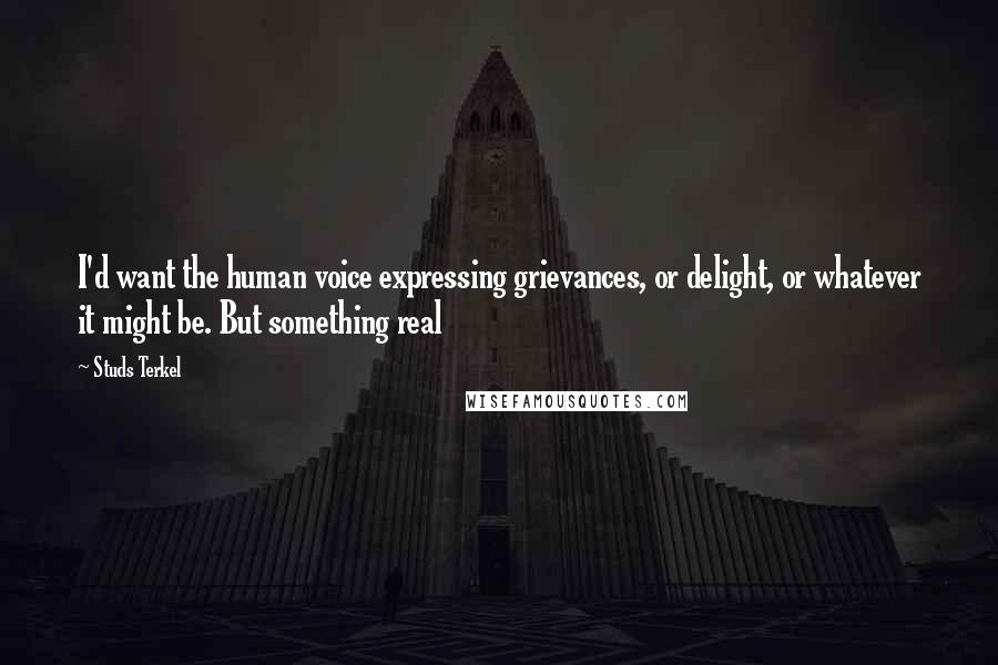 Studs Terkel Quotes: I'd want the human voice expressing grievances, or delight, or whatever it might be. But something real